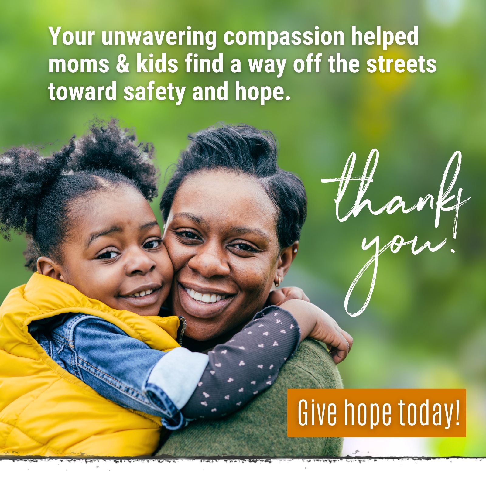 Image showing a mother and child embracing, with a message of thanks that reads: 'Your unwavering compassion helped moms and kids find a way off the streets toward safety and hope. Thank You. Give the gift of hope today!