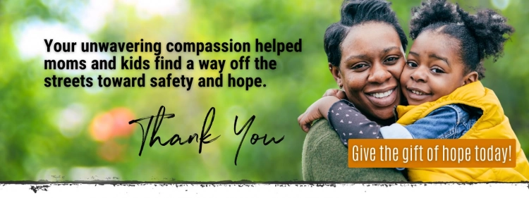 Image showing a mother and child embracing, with a message of thanks that reads: 'Your unwavering compassion helped moms and kids find a way off the streets toward safety and hope. Thank You. Give the gift of hope today!