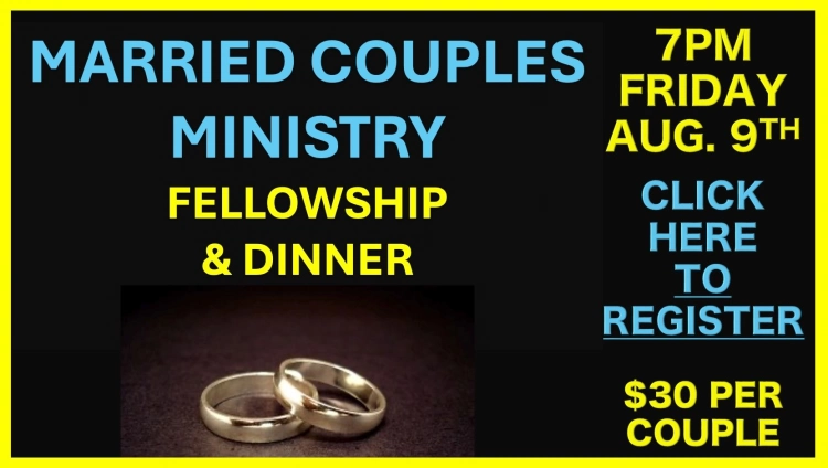 7PM, AUGUST 9TH, MARRIAGE MINISTRY & FELLOWSHIP DINNER FOR MARRIED AND ENGAGED COUPLES.  (Arrive 10-15 Early, as we start serving hot meal promptly at 7pm).
